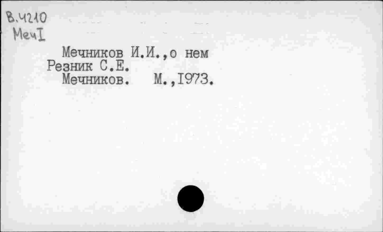 ﻿М<гчТ
Мечников И.И.,о нем Резник С.Е.
Мечников. М.,1973.